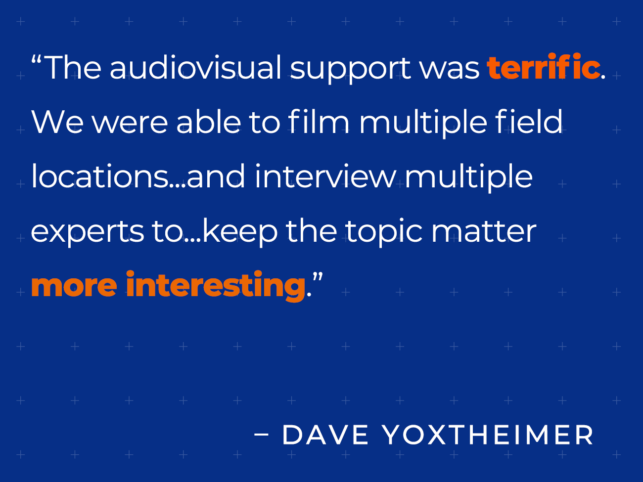 The audiovisual support was terrific. We were able to film multiple field locations ... and interview multiple experts to ... keep the topic matter more interesting. - David Yoxtheimer