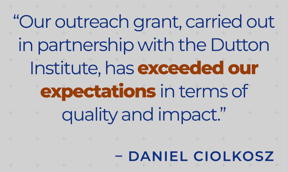 &quot;Our outreach grant, carried out in partnership with the Dutton Institute, has exceeded our expectations in terms of quality and impact.&quot; - Daniel Ciolkosz