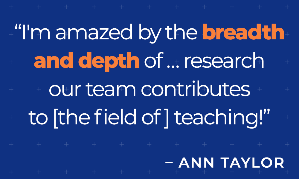 &quot;I'm amazed by the breadth and depth of ... research our team contributes to [the field of] teaching!&quot; - Ann Taylor